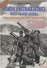 Franco Cabrio - Uomini e mitragliatrici nella grande guerra. Storia, armi, luoghi, evoluzione, caratteristiche. Con CD-ROM