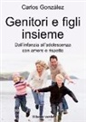 Carlos Gonzáles - Genitori e figli insieme. Dall'infanzia all'adolescenza con amore e rispetto