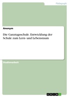 Anonym, Anonymous - Die Ganztagsschule. Entwicklung der Schule zum Lern- und Lebensraum