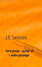 J B Sørensen, J. B. Sørensen, J.B. Sørensen - Sorte penge - og hvá  så?  + andre gisninger