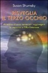 Susan Shumsky - Risveglia il terzo occhio. Accedere al sesto senso per raggiungere la sapienza e l'illuminazione
