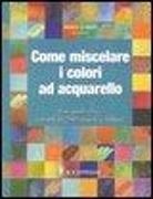 Moira Clinch, David Webb, J. Fisher - Come miscelare i colori ad acquarello