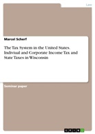 Marcel Scherf - The Tax System in the United States. Indiviual and Corporate Income Tax and State Taxes in Wisconsin