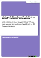 Jairo Segundo Gómez Barrera, Diana Gómez Vásquez, Diana Marí Gómez Vásquez, Diana María Gómez Vásquez, Ame Pedraza Quintana, Amele Pedraza Quintana... - Implementación de la Agricultura Urbana para generar Aprendizajes Significativos del Emprendimiento
