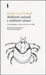 Jakob von Uexküll, G. Kriszat, M. Mazzeo - Ambienti animali e ambienti umani. Una passeggiata in mondi sconosciuti e invisibili
