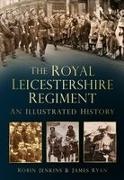 Robin Jenkins, James Ryan - The Royal Leicestershire Regiment An Illustrated History