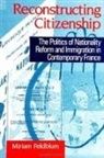 Miriam Feldblum - Reconstructing Citizenship: The Politics of Nationality Reform and Immigration in Contemporary France