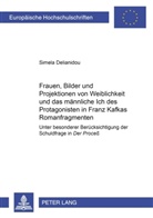 Simela Delianidou - Frauen, Bilder und Projektionen von Weiblichkeit und das männliche Ich des Protagonisten in Franz Kafkas Romanfragmenten