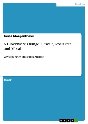 Jonas Morgenthaler - A Clockwork Orange. Gewalt, Sexualität und Moral - Versuch einer ethischen Analyse