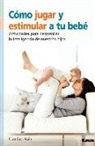 Carolina Stein - Cómo Jugar Y Estimular a Tu Bebé: Actividades Para Desarrollar La Inteligencia de Nuestros Hijos
