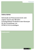 Andrea Gürtler - Informatik als Präsenzunterricht oder ergänzt durch eine Blended Learning-Einheit? Evaluation eines Konzepts für die Vermittlung von HTML5/CSS3-Grundlagen