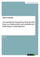 Daniel Armbrüster - Das individuelle Smartphone für jeden? Ein Essay zur funktionellen und symbolischen Bedeutung von Smartphones