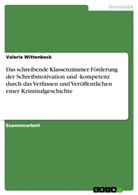 Valerie Wittenbeck - Das schreibende Klassenzimmer. Förderung der Schreibmotivation und -kompetenz durch das Verfassen und Veröffentlichen einer Kriminalgeschichte