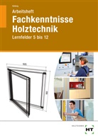 U Hellwig, Uwe Hellwig - Fachkenntnisse Holztechnik, Lernfelder 5 bis 12, Arbeitsheft