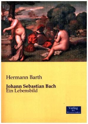 Hermann Barth - Johann Sebastian Bach Ein Lebensbild