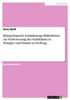 Alois Weiß - Klimatologische Stadtplanung. Maßnahmen zur Verbesserung des Stadtklimas in Stuttgart und Vauban in Freiburg