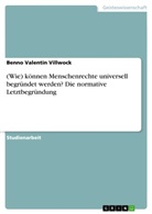 Benno Valentin Villwock - (Wie) können Menschenrechte universell begründet werden? Die normative Letztbegründung
