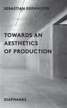 Sebastian Egenhofer, Sebastion Egenhofer, James Gussen - Towards an Aesthetics of Production