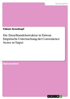 Fabian Grosskopf - Die Einzelhandelsstruktur in Taiwan. Empirische Untersuchung der Convenience Stores in Taipei