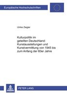 Ulrike Ziegler - Kulturpolitik im geteilten Deutschland: - Kunstausstellungen und Kunstvermittlung von 1945 bis zum Anfang der 60er Jahre