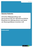 Sebastian Rodenfels - Zwischen Bildungsauftrag und Quotendruck. Wie der öffentlich-rechtliche Rundfunk der Bildung dienen und damit ein Massenpublikum erreichen will