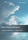 Diana Schultz - Wenn Glaube krank macht. Geistlicher Missbrauch in Gottes Kirchen
