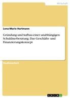 Lena-Marie Hartmann - Gründung und Aufbau einer unabhängigen Schuldnerberatung. Das Geschäfts- und Finanzierungskonzept