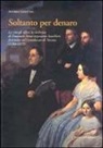 Andrea Giuntini - Soltanto per denaro. La vita, gli affari, la ricchezza di Emanuele Fenzi negoziante banchiere fiorentino nel Granducato di Toscana (1784-1875)