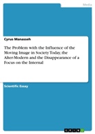 Cyrus Manasseh - The Problem with the Influence of the Moving Image in Society Today, the Alter-Modern and the Disappearance of a Focus on the Internal