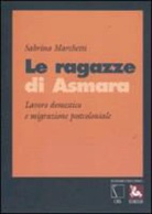 Sabrina Marchetti - Le ragazze di Asmara. Lavoro domestico e migrazione postcoloniale