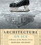 Howard Shubert - Architecture on Ice: A History of the Hockey Arena Volume 19