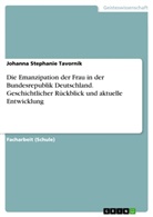 Johanna Stephanie Tavornik - Die Emanzipation der Frau in der Bundesrepublik Deutschland. Geschichtlicher Rückblick und aktuelle Entwicklung