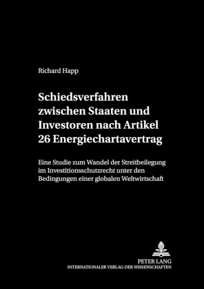 Richard Happ - Schiedsverfahren zwischen Staaten und Investoren nach Artikel 26 Energiechartavertrag - Eine Studie zum Wandel der Streitbeilegung im Investitionsschutzrecht unter den Bedingungen einer globalen Weltwirtschaft