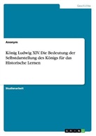 Anonym, Anonymous - König Ludwig XIV. Die Bedeutung der Selbstdarstellung des Königs für das Historische Lernen