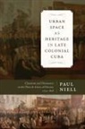 Paul Niell - Urban Space As Heritage in Late Colonial Cuba