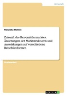 Franziska Matteis - Zukunft des Reisemittlermarktes. Änderungen der Marktstrukturen und Auswirkungen auf verschiedene Reisebüroformen