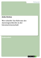 Anika Strelow - Wer schreibt? Zur Relevanz des Autorengeschlechts in der Literaturwissenschaft