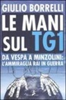 Giulio Borrelli - Le mani sul TG1. Da Vespa a Minzolini: l'ammiraglia RAI in guerra