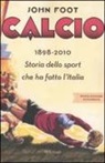 John Foot - Calcio. 1898-2010. Storia dello sport che ha fatto l'Italia