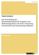 Tobias Kernbach - Die Entwicklung der Finanzmarktregulatorik. Vorgaben zum Risikomanagement und deren Umsetzung im nationalen und internationalen Rahmen