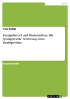 Tom Keller - Energiebedarf und Muskelaufbau. Die sportgerechte Ernährung eines Kraftsportlers