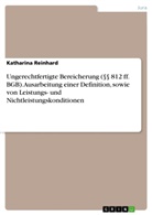 Katharina Reinhard - Ungerechtfertigte Bereicherung ( 812 ff. BGB). Ausarbeitung einer Definition, sowie von Leistungs- und Nichtleistungskonditionen