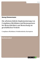 Georg Zimmermann - Die arbeitsrechtliche Implementierung von Compliance-Richtlinien und Konsequenzen bei Bestechlichkeit und  Bestechung im geschäftlichen Verkehr