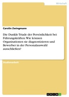 Carolin Zwingmann - Die Dunkle Triade der Persönlichkeit bei Führungskräften. Wie können Organisationen sie diagnostizieren und Bewerber in der  Personalauswahl ausschließen?