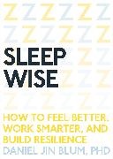Daniel Blum, Daniel Jin Blum - Sleep Wise How to Feel Better, Work Smarter, and Build Resilience