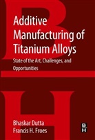 Bhaskar Dutta, Bhaskar Froes Dutta, Dutta Bhaskar, Francis Froes, Francis H. Froes - Additive Manufacturing of Titanium Alloys
