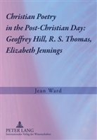 Jean Ward - Christian Poetry in the Post-Christian Day: Geoffrey Hill, R. S. Thomas, Elizabeth Jennings