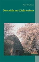 Peter R Lehman, Peter R. Lehman, Peter R. Lehman Lehman - Nur nicht aus Liebe weinen