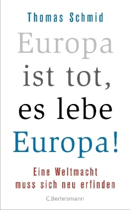Thomas Schmid - Europa ist tot, es lebe Europa! - Eine Weltmacht muss sich neu erfinden. Eine Streitschrift