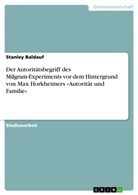 Stanley Baldauf - Der Autoritätsbegriff des Milgram-Experiments vor dem Hintergrund von Max Horkheimers "Autorität und Familie"